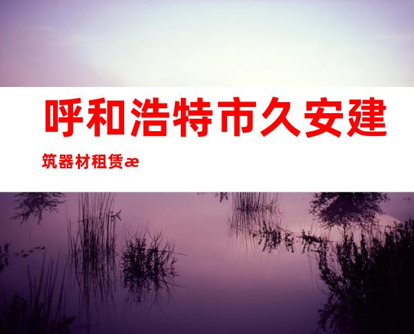 呼和浩特市久安建筑器材租赁有限公司